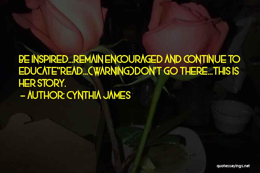 Cynthia James Quotes: Be Inspired...remain Encouraged And Continue To Educateread...(warning)don't Go There...this Is Her Story.