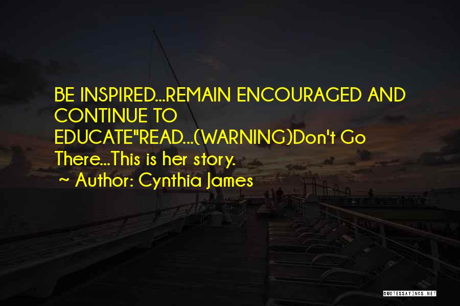 Cynthia James Quotes: Be Inspired...remain Encouraged And Continue To Educateread...(warning)don't Go There...this Is Her Story.