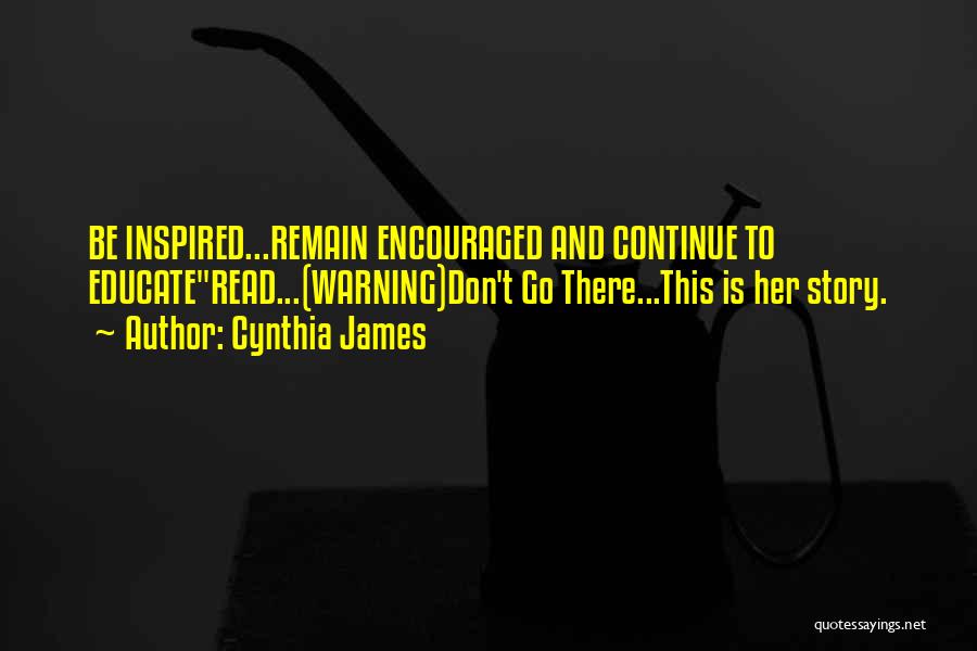 Cynthia James Quotes: Be Inspired...remain Encouraged And Continue To Educateread...(warning)don't Go There...this Is Her Story.