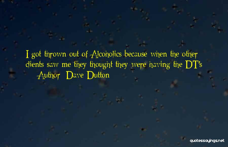 Dave Dutton Quotes: I Got Thrown Out Of Alcoholics Because When The Other Clients Saw Me They Thought They Were Having The Dt's