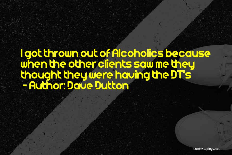 Dave Dutton Quotes: I Got Thrown Out Of Alcoholics Because When The Other Clients Saw Me They Thought They Were Having The Dt's