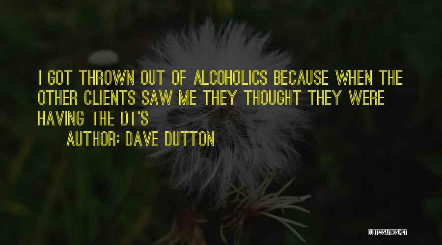 Dave Dutton Quotes: I Got Thrown Out Of Alcoholics Because When The Other Clients Saw Me They Thought They Were Having The Dt's