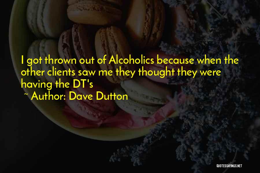 Dave Dutton Quotes: I Got Thrown Out Of Alcoholics Because When The Other Clients Saw Me They Thought They Were Having The Dt's