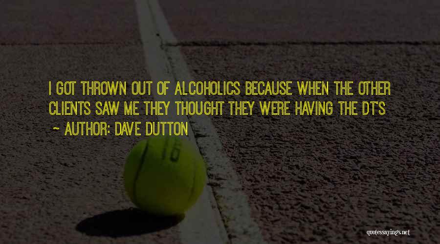 Dave Dutton Quotes: I Got Thrown Out Of Alcoholics Because When The Other Clients Saw Me They Thought They Were Having The Dt's