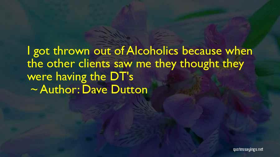 Dave Dutton Quotes: I Got Thrown Out Of Alcoholics Because When The Other Clients Saw Me They Thought They Were Having The Dt's