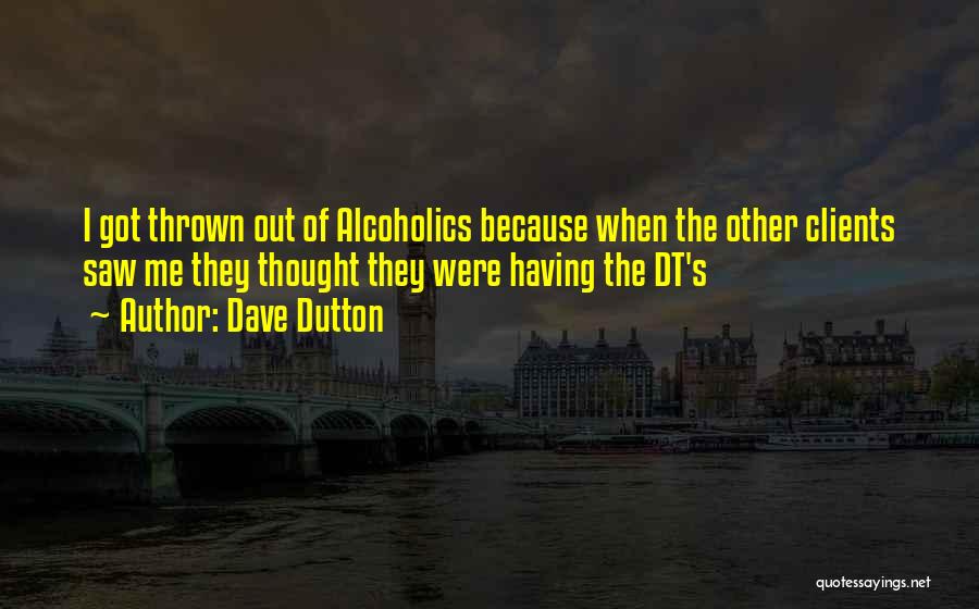 Dave Dutton Quotes: I Got Thrown Out Of Alcoholics Because When The Other Clients Saw Me They Thought They Were Having The Dt's