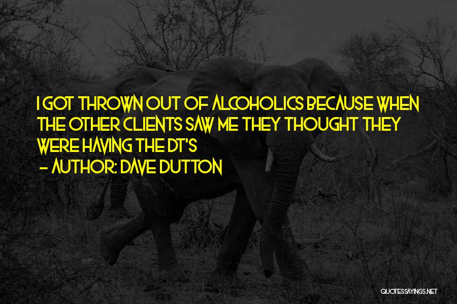 Dave Dutton Quotes: I Got Thrown Out Of Alcoholics Because When The Other Clients Saw Me They Thought They Were Having The Dt's