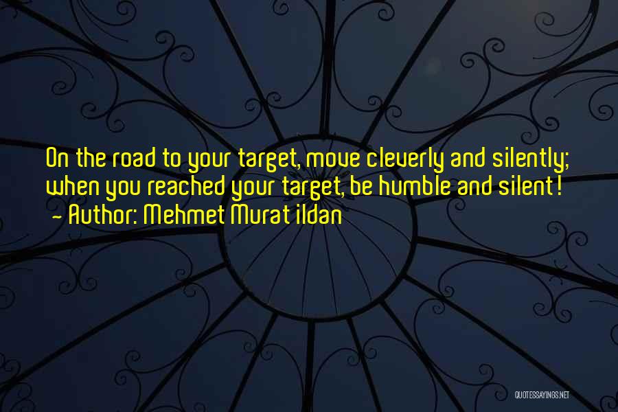 Mehmet Murat Ildan Quotes: On The Road To Your Target, Move Cleverly And Silently; When You Reached Your Target, Be Humble And Silent!
