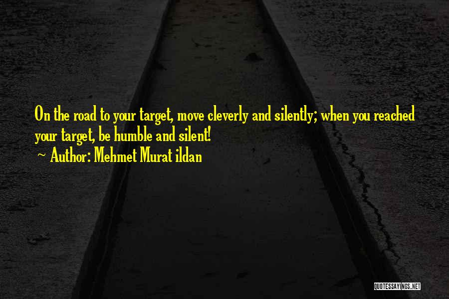 Mehmet Murat Ildan Quotes: On The Road To Your Target, Move Cleverly And Silently; When You Reached Your Target, Be Humble And Silent!