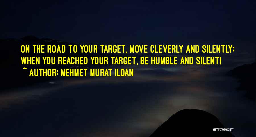 Mehmet Murat Ildan Quotes: On The Road To Your Target, Move Cleverly And Silently; When You Reached Your Target, Be Humble And Silent!
