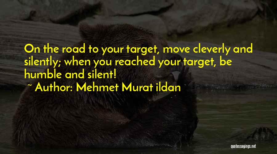 Mehmet Murat Ildan Quotes: On The Road To Your Target, Move Cleverly And Silently; When You Reached Your Target, Be Humble And Silent!