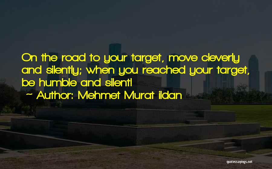 Mehmet Murat Ildan Quotes: On The Road To Your Target, Move Cleverly And Silently; When You Reached Your Target, Be Humble And Silent!