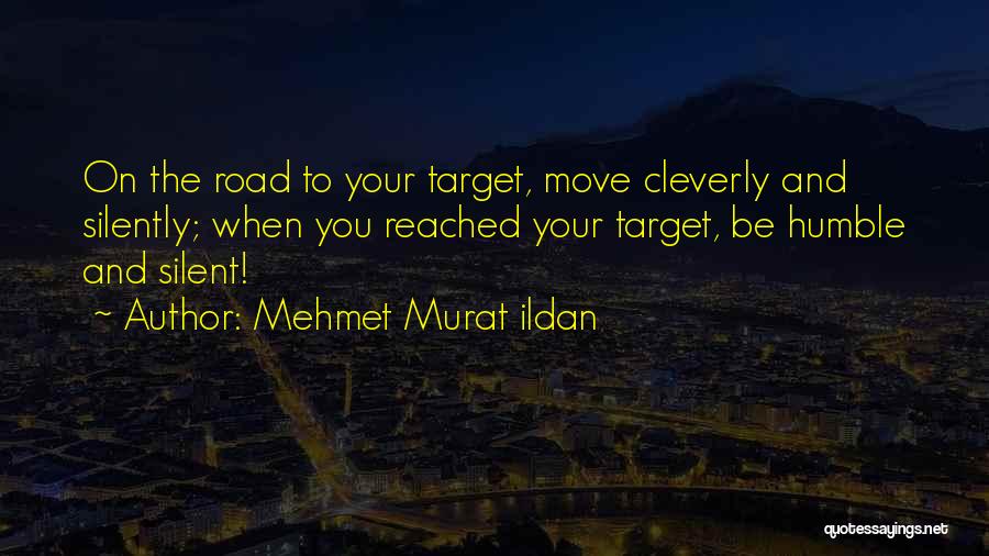 Mehmet Murat Ildan Quotes: On The Road To Your Target, Move Cleverly And Silently; When You Reached Your Target, Be Humble And Silent!