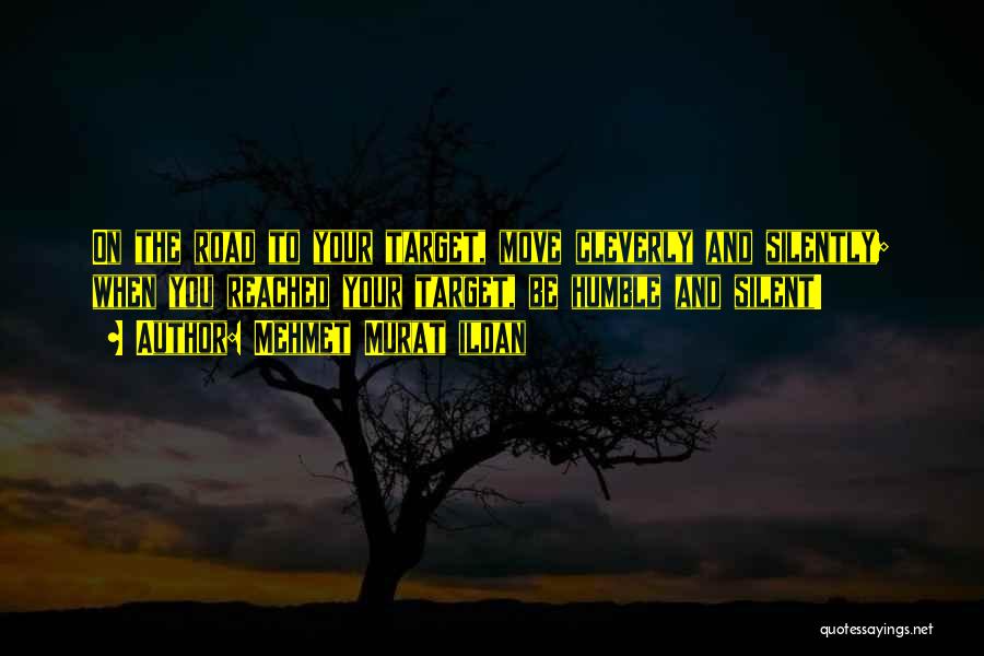 Mehmet Murat Ildan Quotes: On The Road To Your Target, Move Cleverly And Silently; When You Reached Your Target, Be Humble And Silent!