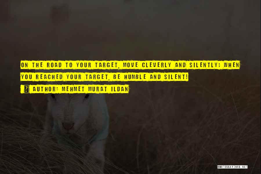 Mehmet Murat Ildan Quotes: On The Road To Your Target, Move Cleverly And Silently; When You Reached Your Target, Be Humble And Silent!