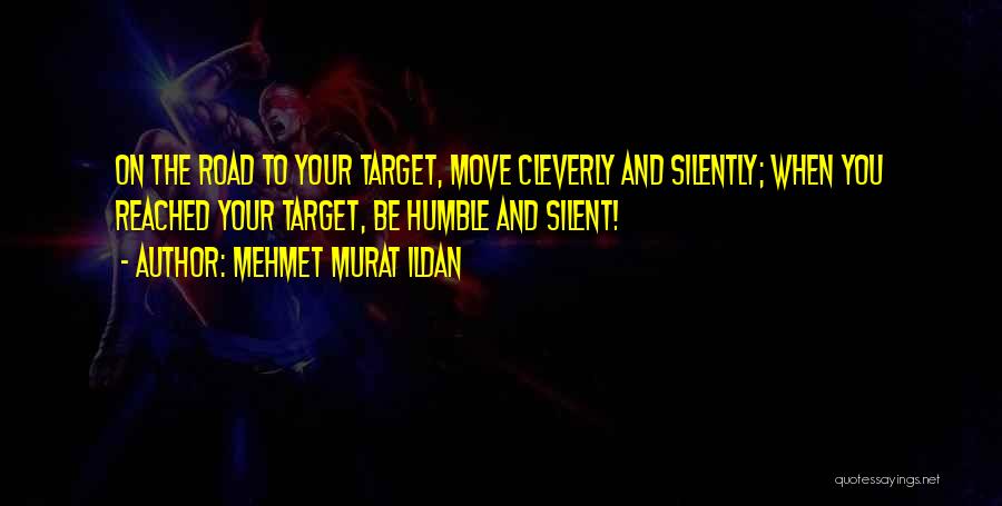 Mehmet Murat Ildan Quotes: On The Road To Your Target, Move Cleverly And Silently; When You Reached Your Target, Be Humble And Silent!