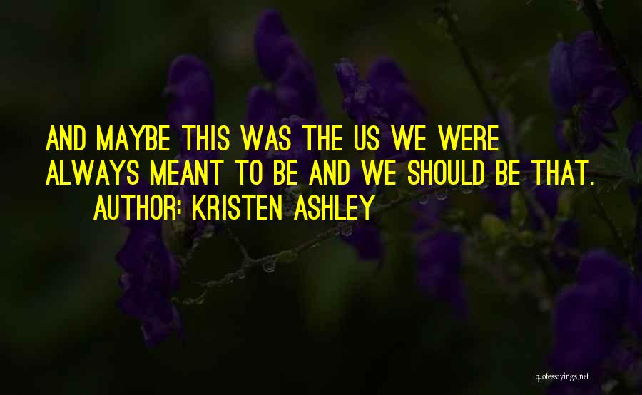 Kristen Ashley Quotes: And Maybe This Was The Us We Were Always Meant To Be And We Should Be That.