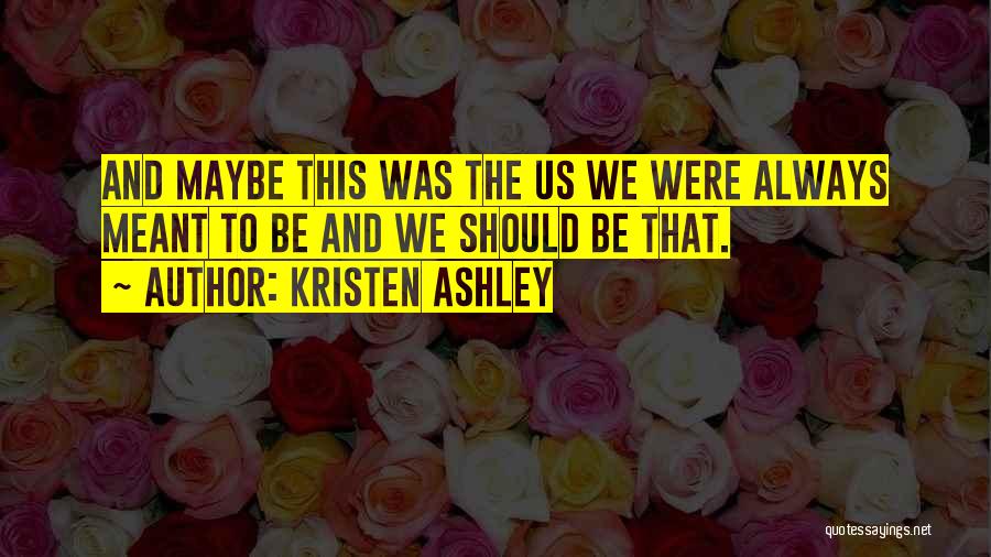 Kristen Ashley Quotes: And Maybe This Was The Us We Were Always Meant To Be And We Should Be That.