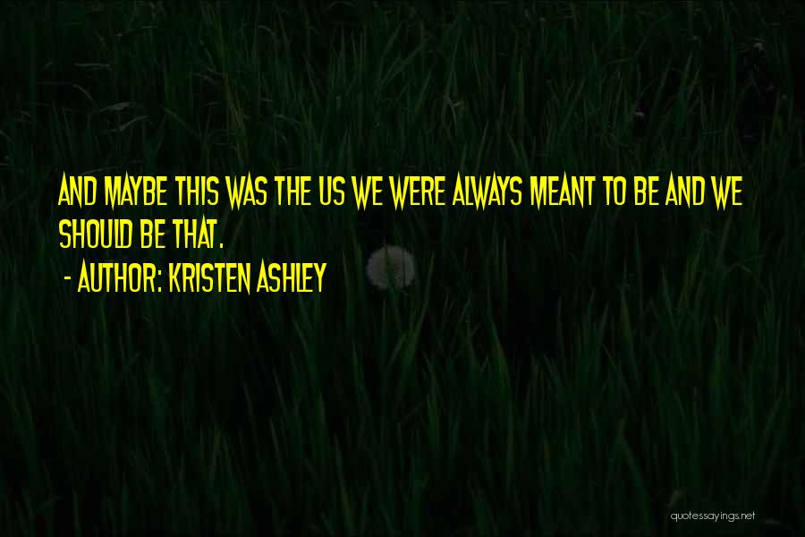 Kristen Ashley Quotes: And Maybe This Was The Us We Were Always Meant To Be And We Should Be That.