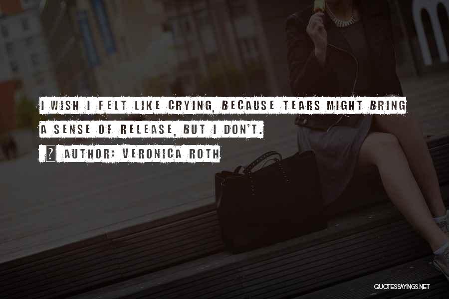 Veronica Roth Quotes: I Wish I Felt Like Crying, Because Tears Might Bring A Sense Of Release, But I Don't.