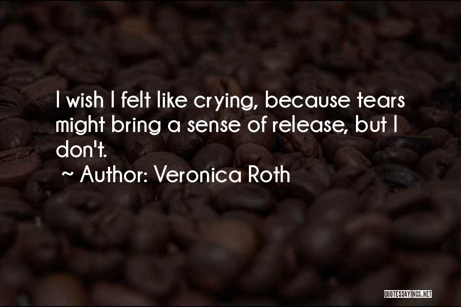 Veronica Roth Quotes: I Wish I Felt Like Crying, Because Tears Might Bring A Sense Of Release, But I Don't.