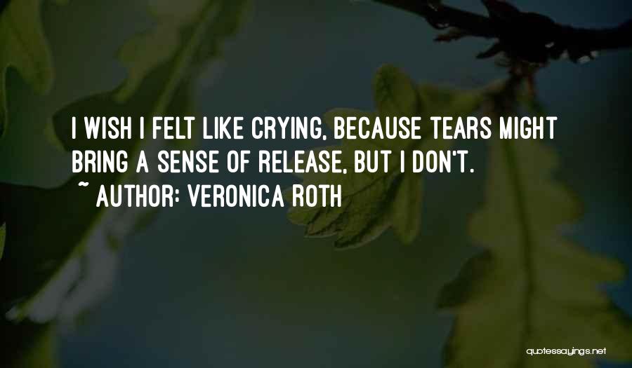 Veronica Roth Quotes: I Wish I Felt Like Crying, Because Tears Might Bring A Sense Of Release, But I Don't.