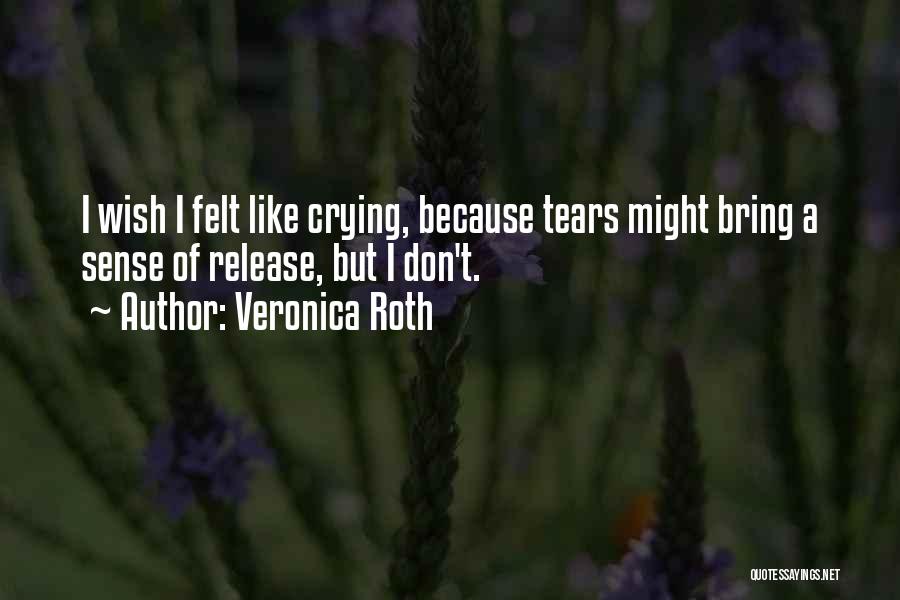 Veronica Roth Quotes: I Wish I Felt Like Crying, Because Tears Might Bring A Sense Of Release, But I Don't.