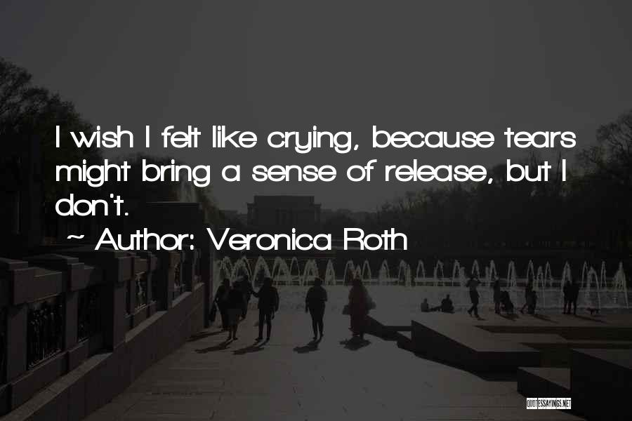 Veronica Roth Quotes: I Wish I Felt Like Crying, Because Tears Might Bring A Sense Of Release, But I Don't.