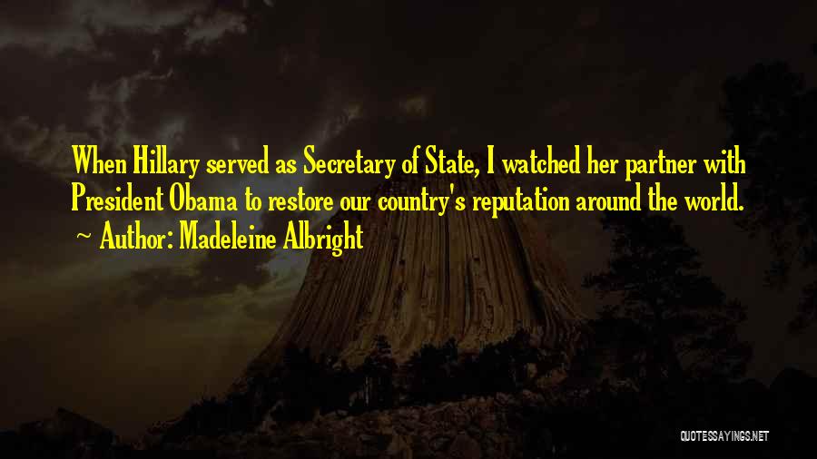 Madeleine Albright Quotes: When Hillary Served As Secretary Of State, I Watched Her Partner With President Obama To Restore Our Country's Reputation Around