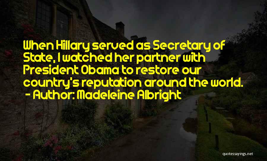 Madeleine Albright Quotes: When Hillary Served As Secretary Of State, I Watched Her Partner With President Obama To Restore Our Country's Reputation Around