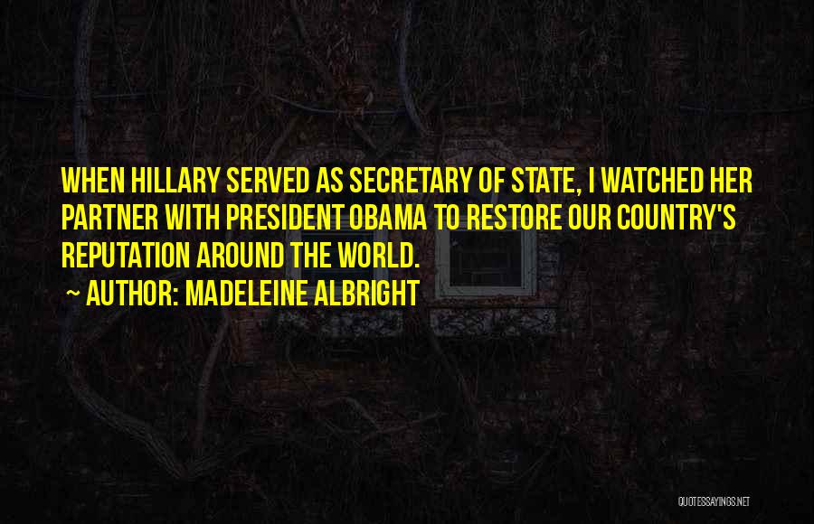 Madeleine Albright Quotes: When Hillary Served As Secretary Of State, I Watched Her Partner With President Obama To Restore Our Country's Reputation Around