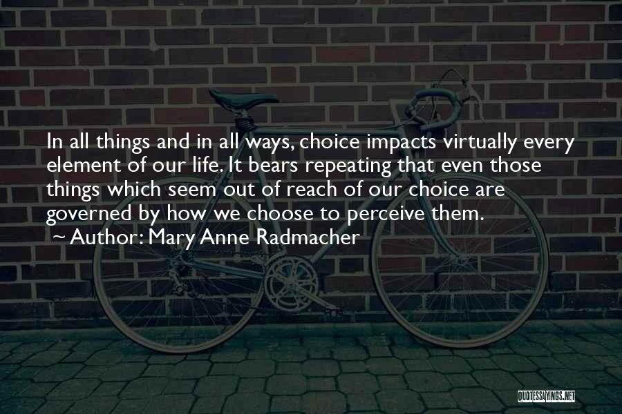 Mary Anne Radmacher Quotes: In All Things And In All Ways, Choice Impacts Virtually Every Element Of Our Life. It Bears Repeating That Even