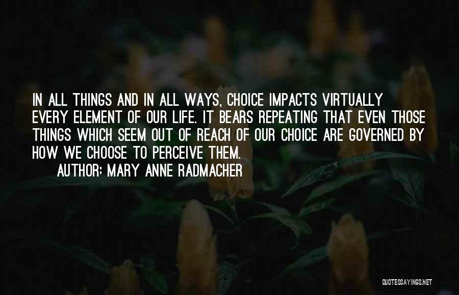 Mary Anne Radmacher Quotes: In All Things And In All Ways, Choice Impacts Virtually Every Element Of Our Life. It Bears Repeating That Even