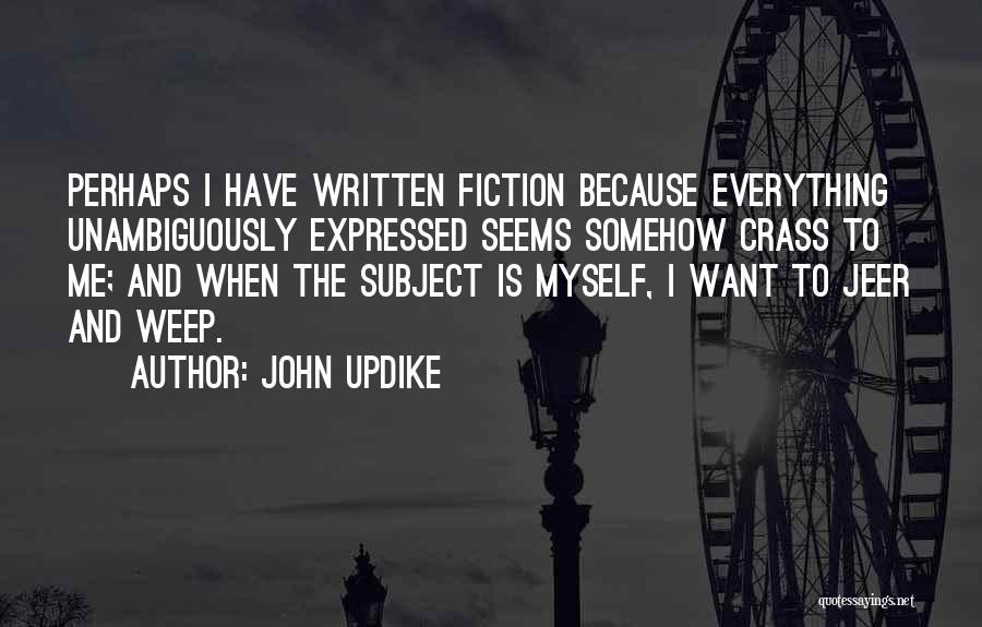 John Updike Quotes: Perhaps I Have Written Fiction Because Everything Unambiguously Expressed Seems Somehow Crass To Me; And When The Subject Is Myself,