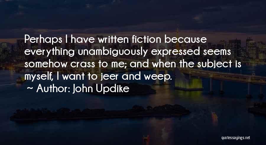 John Updike Quotes: Perhaps I Have Written Fiction Because Everything Unambiguously Expressed Seems Somehow Crass To Me; And When The Subject Is Myself,