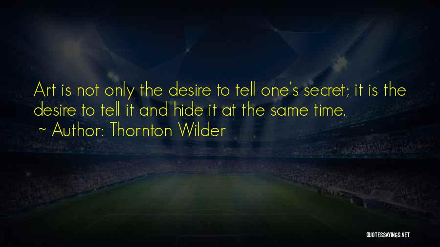 Thornton Wilder Quotes: Art Is Not Only The Desire To Tell One's Secret; It Is The Desire To Tell It And Hide It