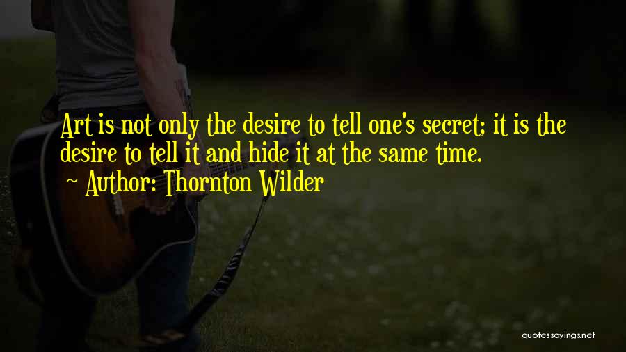 Thornton Wilder Quotes: Art Is Not Only The Desire To Tell One's Secret; It Is The Desire To Tell It And Hide It