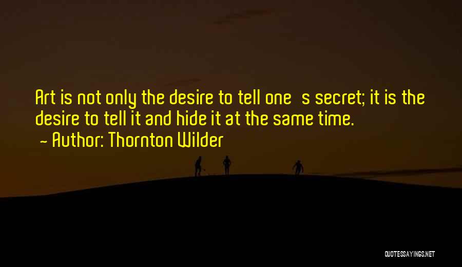 Thornton Wilder Quotes: Art Is Not Only The Desire To Tell One's Secret; It Is The Desire To Tell It And Hide It