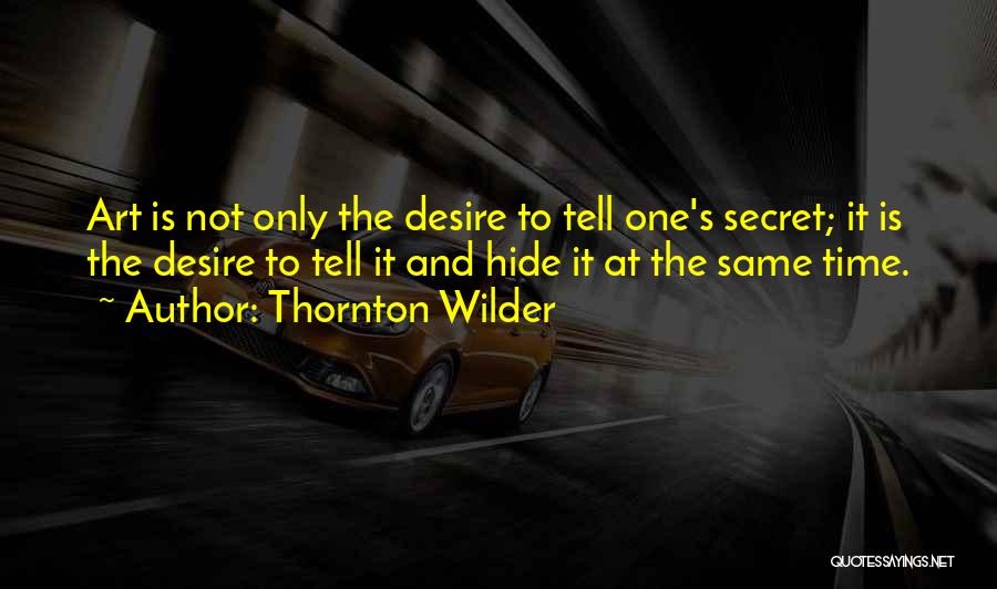 Thornton Wilder Quotes: Art Is Not Only The Desire To Tell One's Secret; It Is The Desire To Tell It And Hide It