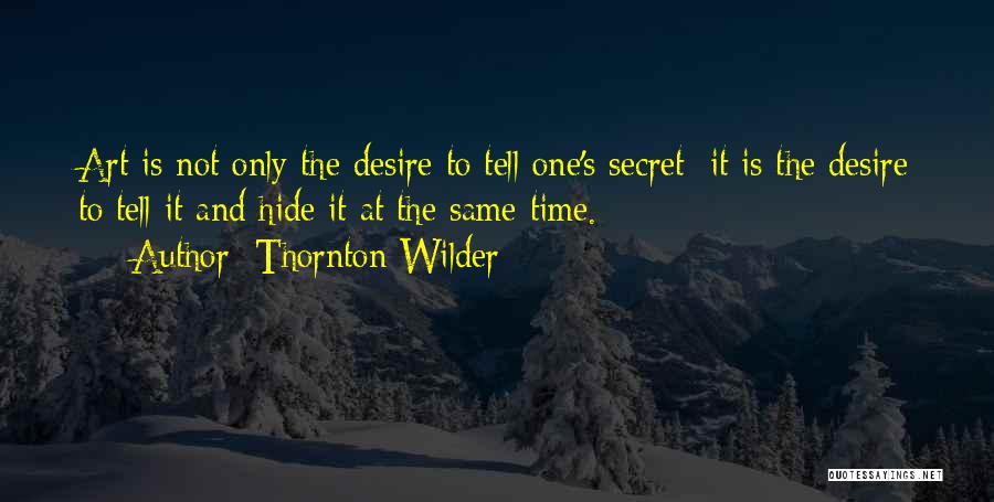 Thornton Wilder Quotes: Art Is Not Only The Desire To Tell One's Secret; It Is The Desire To Tell It And Hide It