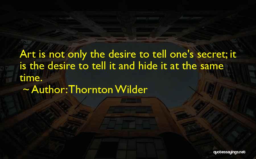 Thornton Wilder Quotes: Art Is Not Only The Desire To Tell One's Secret; It Is The Desire To Tell It And Hide It