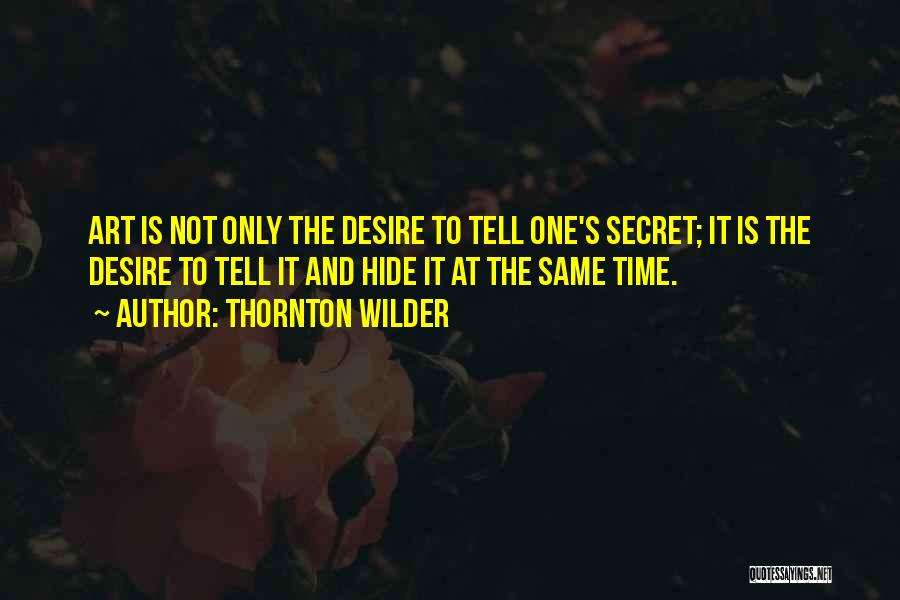 Thornton Wilder Quotes: Art Is Not Only The Desire To Tell One's Secret; It Is The Desire To Tell It And Hide It