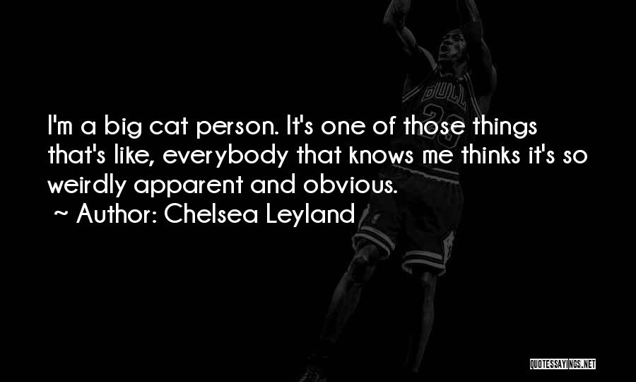 Chelsea Leyland Quotes: I'm A Big Cat Person. It's One Of Those Things That's Like, Everybody That Knows Me Thinks It's So Weirdly