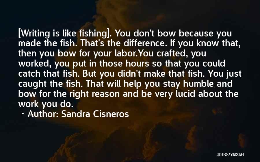 Sandra Cisneros Quotes: [writing Is Like Fishing]. You Don't Bow Because You Made The Fish. That's The Difference. If You Know That, Then