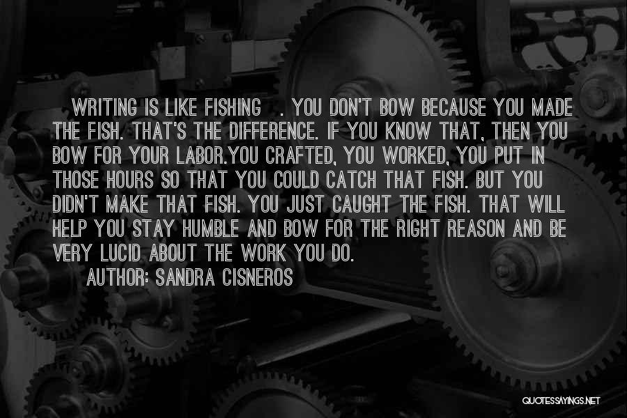 Sandra Cisneros Quotes: [writing Is Like Fishing]. You Don't Bow Because You Made The Fish. That's The Difference. If You Know That, Then