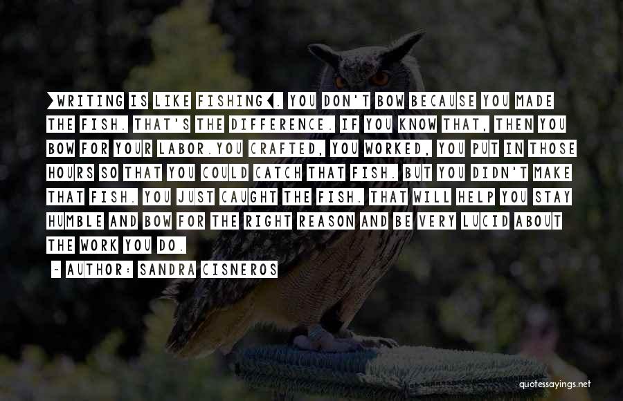 Sandra Cisneros Quotes: [writing Is Like Fishing]. You Don't Bow Because You Made The Fish. That's The Difference. If You Know That, Then