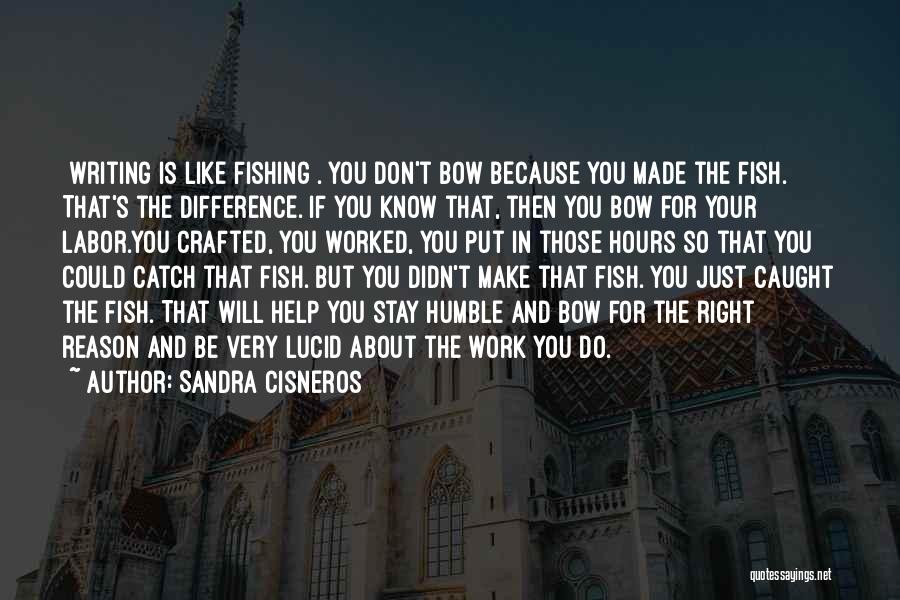 Sandra Cisneros Quotes: [writing Is Like Fishing]. You Don't Bow Because You Made The Fish. That's The Difference. If You Know That, Then