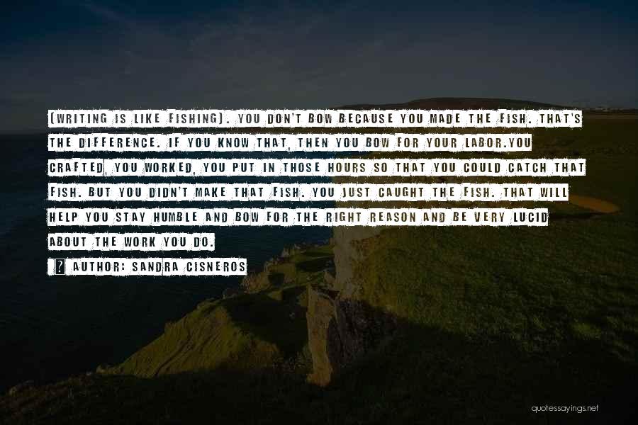 Sandra Cisneros Quotes: [writing Is Like Fishing]. You Don't Bow Because You Made The Fish. That's The Difference. If You Know That, Then
