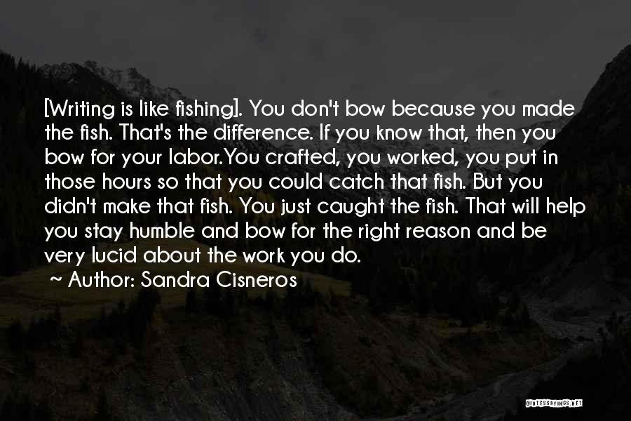Sandra Cisneros Quotes: [writing Is Like Fishing]. You Don't Bow Because You Made The Fish. That's The Difference. If You Know That, Then