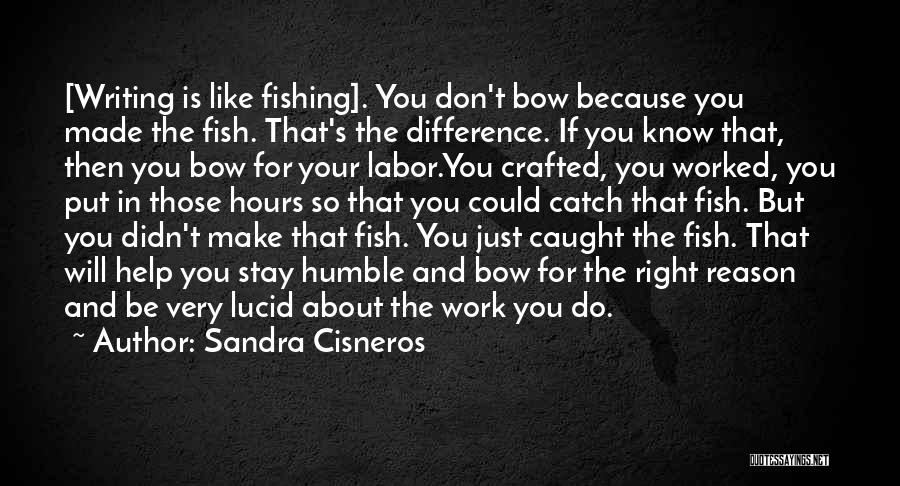 Sandra Cisneros Quotes: [writing Is Like Fishing]. You Don't Bow Because You Made The Fish. That's The Difference. If You Know That, Then